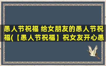 愚人节祝福 给女朋友的愚人节祝福(【愚人节祝福】祝女友开心愚人节，这是一个特别的日子！)